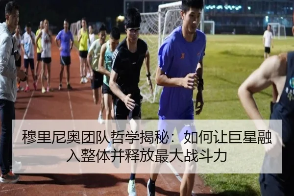 穆里尼奥团队哲学揭秘：如何让巨星融入整体并释放最大战斗力